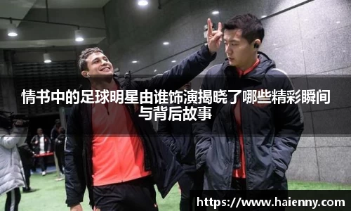 情书中的足球明星由谁饰演揭晓了哪些精彩瞬间与背后故事